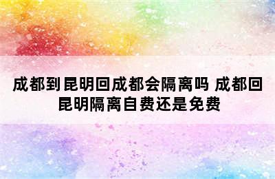 成都到昆明回成都会隔离吗 成都回昆明隔离自费还是免费